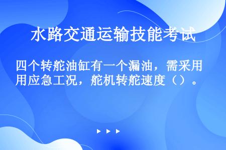 四个转舵油缸有一个漏油，需采用应急工况，舵机转舵速度（）。