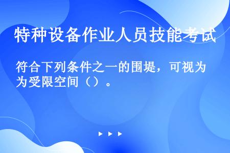 符合下列条件之一的围堤，可视为受限空间（）。