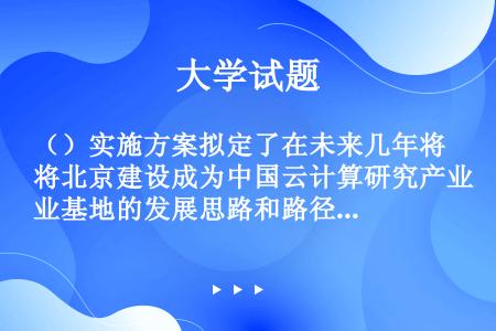 （）实施方案拟定了在未来几年将北京建设成为中国云计算研究产业基地的发展思路和路径。