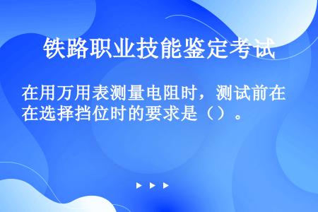 在用万用表测量电阻时，测试前在选择挡位时的要求是（）。