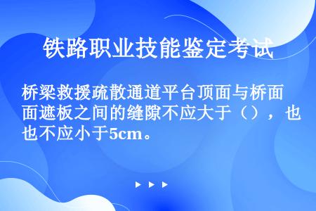 桥梁救援疏散通道平台顶面与桥面遮板之间的缝隙不应大于（），也不应小于5cm。