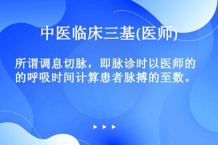 所谓调息切脉，即脉诊时以医师的呼吸时间计算患者脉搏的至数。