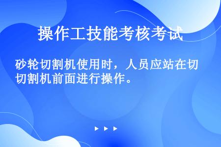 砂轮切割机使用时，人员应站在切割机前面进行操作。