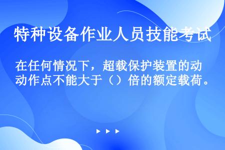 在任何情况下，超载保护装置的动作点不能大于（）倍的额定载荷。