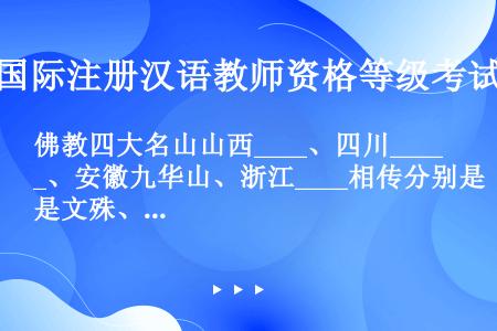 佛教四大名山山西____、四川____、安徽九华山、浙江____相传分别是文殊、普贤、地藏、观音、四...