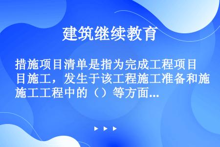 措施项目清单是指为完成工程项目施工，发生于该工程施工准备和施工工程中的（）等方面的项目清单。