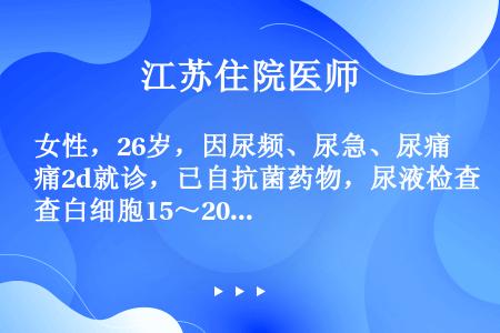 女性，26岁，因尿频、尿急、尿痛2d就诊，已自抗菌药物，尿液检查白细胞15～20个／HP，中段尿养（...