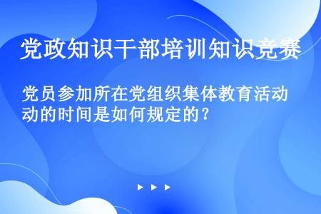 党员参加所在党组织集体教育活动的时间是如何规定的？