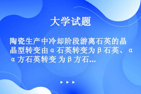 陶瓷生产中冷却阶段游离石英的晶型转变由α石英转变为β石英、α方石英转变 为β方石英时体积（）。