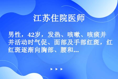 男性，42岁，发热、咳嗽、咳痰并活动时气促、面部及手部红斑，红斑逐渐向胸部、腰和膝关节部扩展确诊的主...