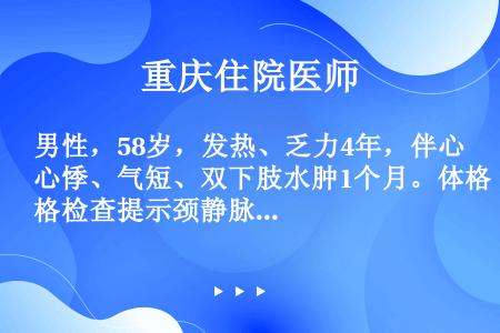 男性，58岁，发热、乏力4年，伴心悸、气短、双下肢水肿1个月。体格检查提示颈静脉怒张、肝大、腹腔积液...