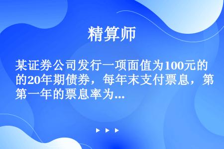 某证券公司发行一项面值为100元的20年期债券，每年末支付票息，第一年的票息率为10%，以后每年的票...