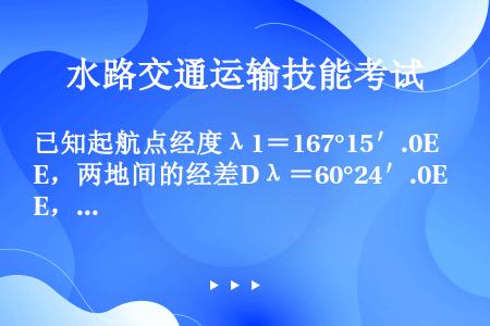 已知起航点经度λ1＝167°15＇.0E，两地间的经差Dλ＝60°24＇.0E，则到达点经度λ2为（...