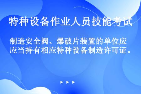 制造安全阀、爆破片装置的单位应当持有相应特种设备制造许可证。