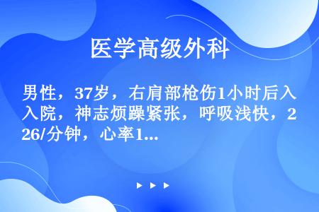 男性，37岁，右肩部枪伤1小时后入院，神志烦躁紧张，呼吸浅快，26/分钟，心率130次/分，血压50...