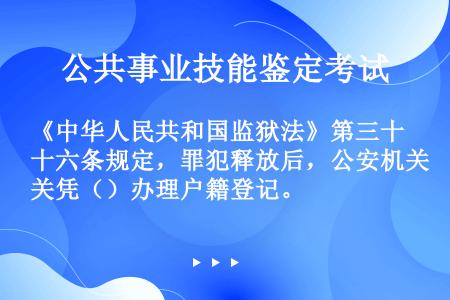 《中华人民共和国监狱法》第三十六条规定，罪犯释放后，公安机关凭（）办理户籍登记。