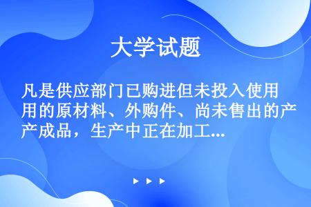 凡是供应部门已购进但未投入使用的原材料、外购件、尚未售出的产成品，生产中正在加工、运输、检验的处在等...