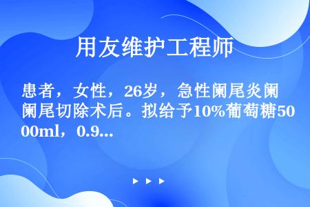 患者，女性，26岁，急性阑尾炎阑尾切除术后。拟给予10%葡萄糖500ml，0.9%氯化钠500ml。...