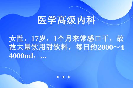 女性，17岁，1个月来常感口干，故大量饮用甜饮料，每日约2000～4000ml，尿量每日约3000～...