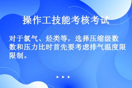 对于氯气、烃类等，选择压缩级数和压力比时首先要考虑排气温度限制。