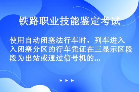 使用自动闭塞法行车时，列车进入闭塞分区的行车凭证在三显示区段为出站或通过信号机的黄色灯光或绿色灯光，...