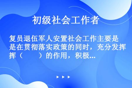 复员退伍军人安置社会工作主要是在贯彻落实政策的同时，充分发挥（　　）的作用，积极获取社会资源。