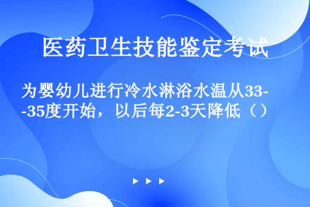 为婴幼儿进行冷水淋浴水温从33-35度开始，以后每2-3天降低（）