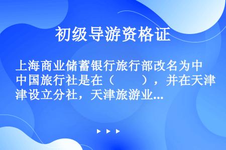 上海商业储蓄银行旅行部改名为中国旅行社是在（　　），并在天津设立分社，天津旅游业从此起步。