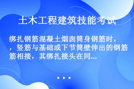 绑扎钢筋混凝土烟囱筒身钢筋时，竖筋与基础或下节筒壁伸出的钢筋相接，其绑扎接头在同一水平截面上的数量一...