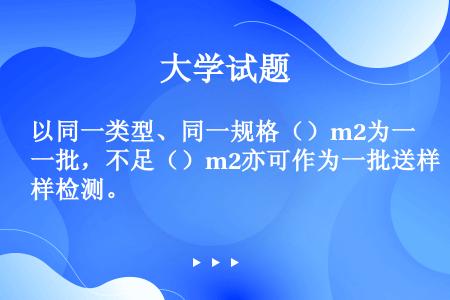 以同一类型、同一规格（）m2为一批，不足（）m2亦可作为一批送样检测。