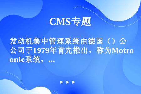 发动机集中管理系统由德国（）公司于1979年首先推出，称为Motronic系统，该系统一个集汽油喷射...