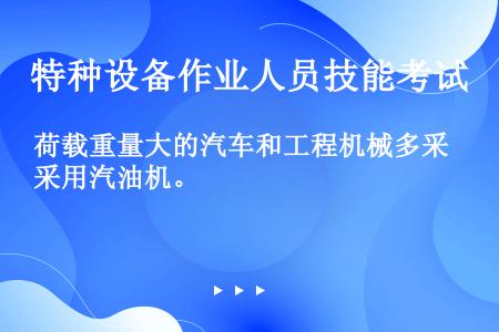 荷载重量大的汽车和工程机械多采用汽油机。