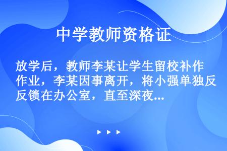 放学后，教师李某让学生留校补作业，李某因事离开，将小强单独反锁在办公室，直至深夜，李某的行为（）。