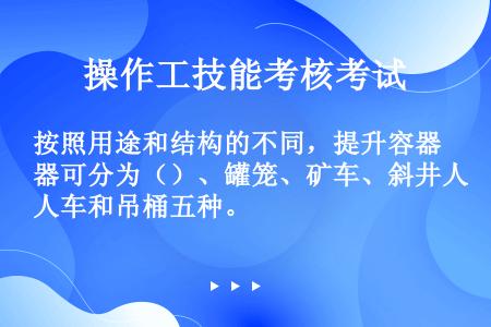 按照用途和结构的不同，提升容器可分为（）、罐笼、矿车、斜井人车和吊桶五种。