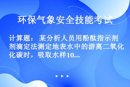 计算题： 某分析人员用酚酞指示剂滴定法测定地表水中的游离二氧化碳时，吸取水样100ml，用0.010...