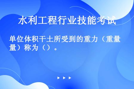 单位体积干土所受到的重力（重量）称为（）。