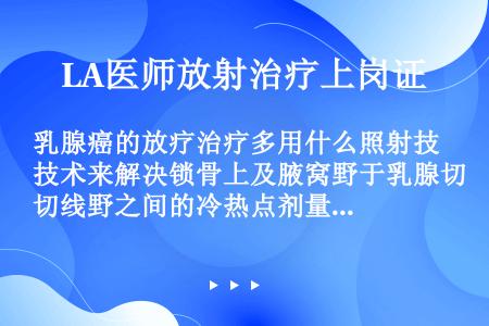 乳腺癌的放疗治疗多用什么照射技术来解决锁骨上及腋窝野于乳腺切线野之间的冷热点剂量（）