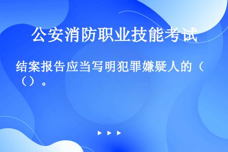 结案报告应当写明犯罪嫌疑人的（）。