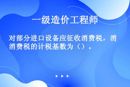 对部分进口设备应征收消费税，消费税的计税基数为（）。