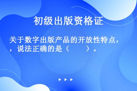 关于数字出版产品的开放性特点，说法正确的是（　　）。