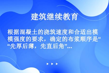 根据混凝土的浇筑速度和合适出模强度的要求，确定的布浆顺序是“先厚后薄，先直后角”的原则，按先内井后外...