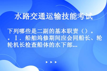 下列哪些是二副的基本职责（）。Ⅰ．船舶坞修期间应会同船长、轮机长检查船体的水下部分及舵叶；Ⅱ．停泊时...