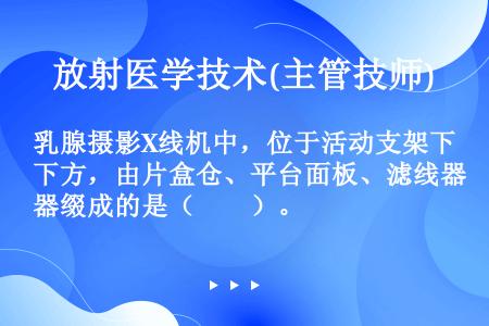 乳腺摄影X线机中，位于活动支架下方，由片盒仓、平台面板、滤线器缀成的是（　　）。