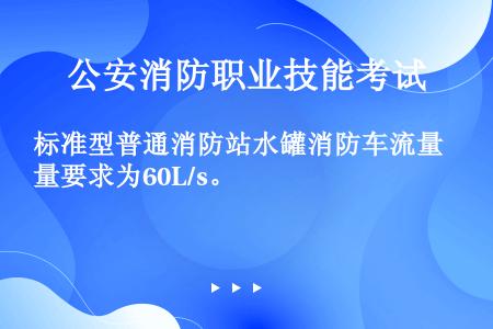 标准型普通消防站水罐消防车流量要求为60L/s。