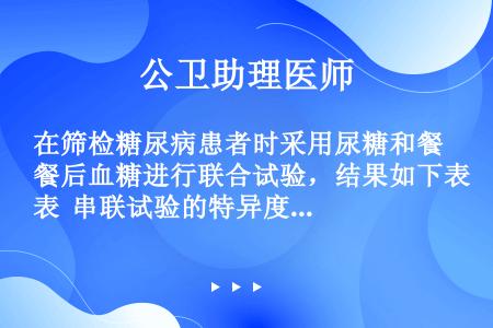 在筛检糖尿病患者时采用尿糖和餐后血糖进行联合试验，结果如下表  串联试验的特异度是（）