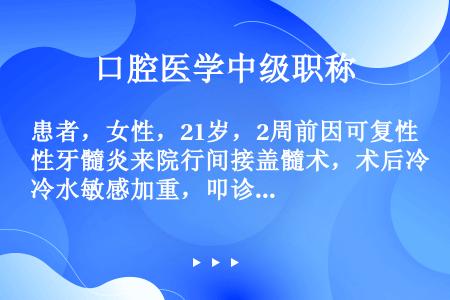 患者，女性，21岁，2周前因可复性牙髓炎来院行间接盖髓术，术后冷水敏感加重，叩诊疼痛，近日有自发痛，...