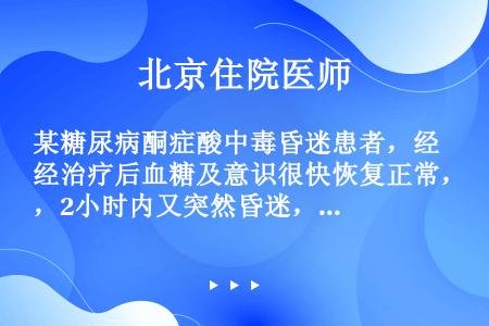 某糖尿病酮症酸中毒昏迷患者，经治疗后血糖及意识很快恢复正常，2小时内又突然昏迷，首先要考虑（）。