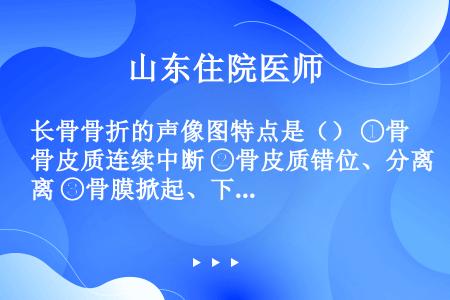 长骨骨折的声像图特点是（） ①骨皮质连续中断 ②骨皮质错位、分离 ③骨膜掀起、下方呈无回声 ④骨质破...