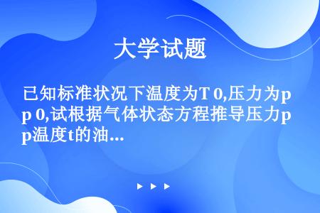 已知标准状况下温度为T 0,压力为p 0,试根据气体状态方程推导压力p温度t的油层条件下天然气的体积...