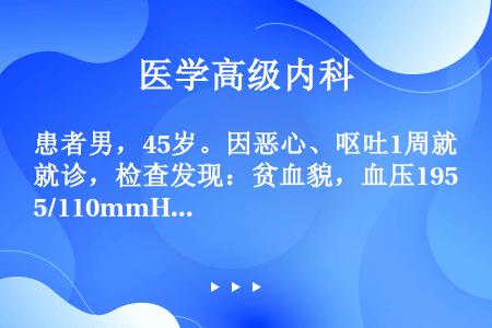 患者男，45岁。因恶心、呕吐1周就诊，检查发现：贫血貌，血压195/110mmHg，血肌酐981μm...